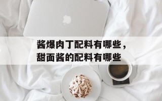 酱爆肉丁配料有哪些，甜面酱的配料有哪些
