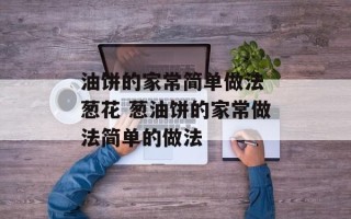 油饼的家常简单做法 葱花 葱油饼的家常做法简单的做法