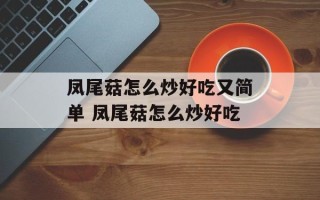 凤尾菇怎么炒好吃又简单 凤尾菇怎么炒好吃