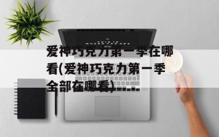 爱神巧克力第一季在哪看(爱神巧克力第一季全部在哪看)