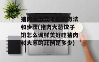 猪肉大葱饺子馅的做法和步骤(猪肉大葱饺子馅怎么调鲜美好吃猪肉和大葱的比例是多少)