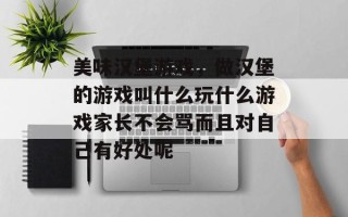 美味汉堡游戏，做汉堡的游戏叫什么玩什么游戏家长不会骂而且对自己有好处呢