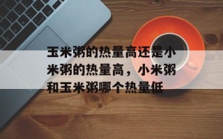 玉米粥的热量高还是小米粥的热量高，小米粥和玉米粥哪个热量低