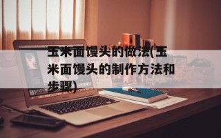 玉米面馒头的做法(玉米面馒头的制作方法和步骤)