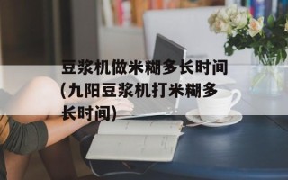 豆浆机做米糊多长时间(九阳豆浆机打米糊多长时间)