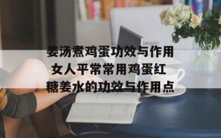 姜汤煮鸡蛋功效与作用 女人平常常用鸡蛋红糖姜水的功效与作用点