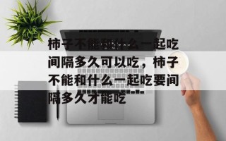 柿子不能和什么一起吃间隔多久可以吃，柿子不能和什么一起吃要间隔多久才能吃