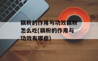 藕粉的作用与功效藕粉怎么吃(藕粉的作用与功效有哪些)