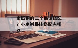 南瓜粥的三个最佳搭配？小米粥最佳搭配有哪些