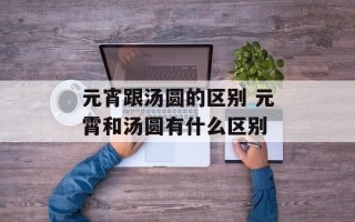 元宵跟汤圆的区别 元霄和汤圆有什么区别