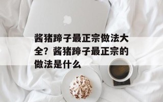 酱猪蹄子最正宗做法大全？酱猪蹄子最正宗的做法是什么