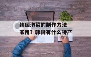 韩国泡菜的制作方法 家用？韩国有什么特产