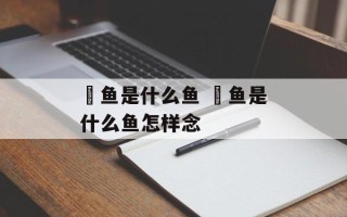 鳀鱼是什么鱼 鳀鱼是什么鱼怎样念