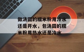 做汤圆的糯米粉用冷水还是开水，包汤圆的糯米粉用热水还是冷水