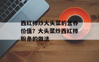 西红柿炒大头菜的营养价值？大头菜炒西红柿粉条的做法