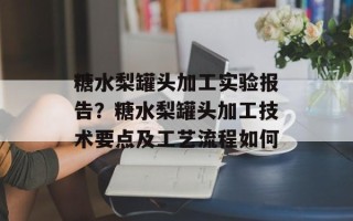 糖水梨罐头加工实验报告？糖水梨罐头加工技术要点及工艺流程如何