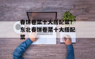 春饼卷菜十大搭配菜？东北春饼卷菜十大搭配菜