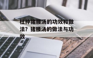 杜仲猪腰汤的功效和做法？猪腰汤的做法与功效
