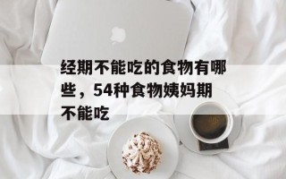 经期不能吃的食物有哪些，54种食物姨妈期不能吃
