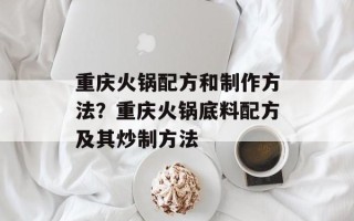 重庆火锅配方和制作方法？重庆火锅底料配方及其炒制方法