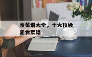 素菜谱大全，十大顶级素食菜谱