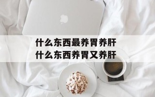 什么东西最养胃养肝 什么东西养胃又养肝