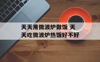 天天用微波炉做饭 天天吃微波炉热饭好不好