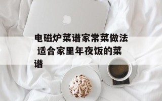 电磁炉菜谱家常菜做法 适合家里年夜饭的菜谱
