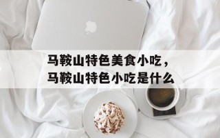 马鞍山特色美食小吃，马鞍山特色小吃是什么