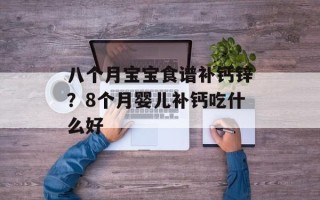 八个月宝宝食谱补钙锌？8个月婴儿补钙吃什么好