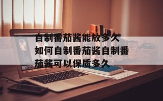 自制番茄酱能放多久 如何自制番茄酱自制番茄酱可以保质多久