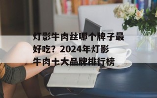 灯影牛肉丝哪个牌子最好吃？2024年灯影牛肉十大品牌排行榜