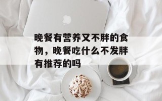 晚餐有营养又不胖的食物，晚餐吃什么不发胖有推荐的吗
