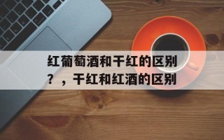 红葡萄酒和干红的区别？，干红和红酒的区别
