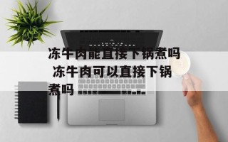 冻牛肉能直接下锅煮吗 冻牛肉可以直接下锅煮吗