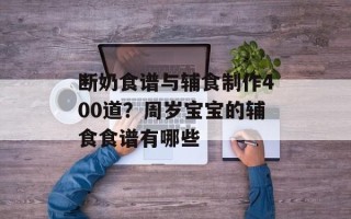 断奶食谱与辅食制作400道？周岁宝宝的辅食食谱有哪些