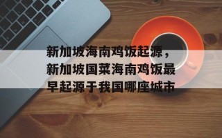 新加坡海南鸡饭起源，新加坡国菜海南鸡饭最早起源于我国哪座城市