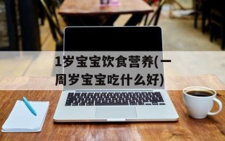 1岁宝宝饮食营养(一周岁宝宝吃什么好)