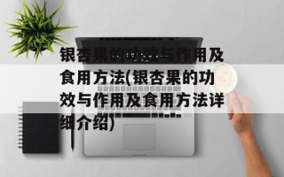 银杏果的功效与作用及食用方法(银杏果的功效与作用及食用方法详细介绍)