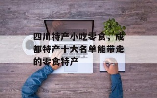 四川特产小吃零食，成都特产十大名单能带走的零食特产