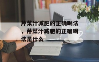 芹菜汁减肥的正确喝法，芹菜汁减肥的正确喝法是什么