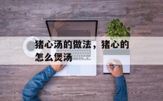 猪心汤的做法，猪心的怎么煲汤
