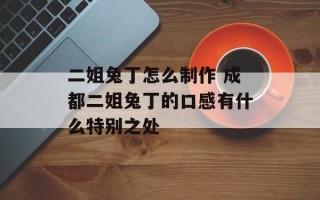 二姐兔丁怎么制作 成都二姐兔丁的口感有什么特别之处