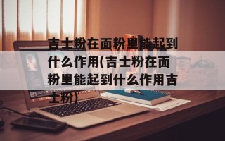 吉士粉在面粉里能起到什么作用(吉士粉在面粉里能起到什么作用吉士粉)