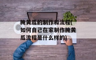 腌黄瓜的制作和流程(如何自己在家制作腌黄瓜流程是什么样的)