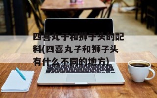 四喜丸子和狮子头的配料(四喜丸子和狮子头有什么不同的地方)