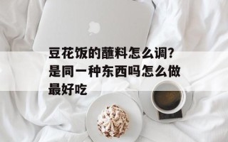 豆花饭的蘸料怎么调？是同一种东西吗怎么做最好吃