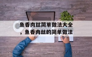 鱼香肉丝简单做法大全，鱼香肉丝的简单做法