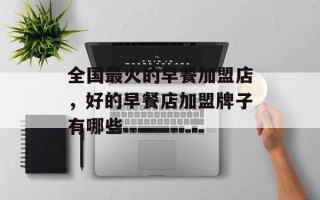 全国最火的早餐加盟店，好的早餐店加盟牌子有哪些