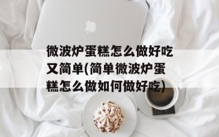 微波炉蛋糕怎么做好吃又简单(简单微波炉蛋糕怎么做如何做好吃)